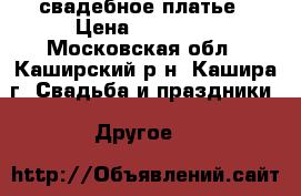 свадебное платье › Цена ­ 18 000 - Московская обл., Каширский р-н, Кашира г. Свадьба и праздники » Другое   